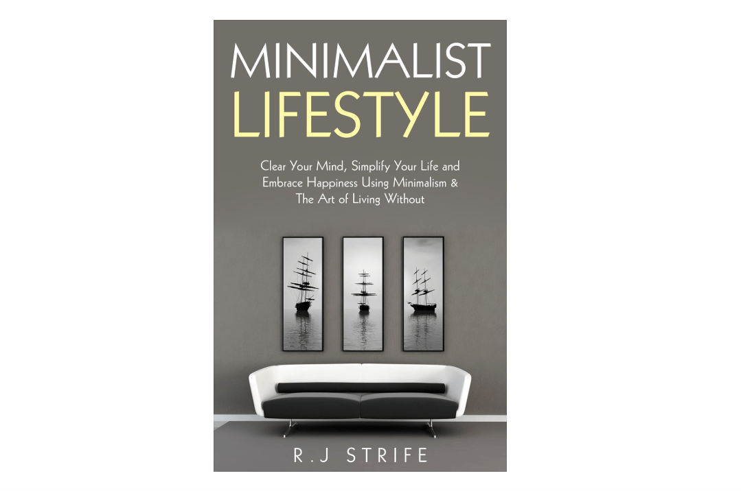 Minimalist Lifestyle: Clear Your Mind, Simplify Your Life and Embrace Happiness Using Minimalism & The Art of Living Without